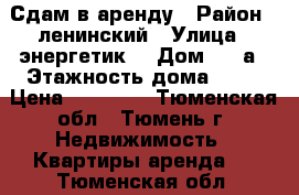 Сдам в аренду › Район ­ ленинский › Улица ­ энергетик  › Дом ­ 62а › Этажность дома ­ 10 › Цена ­ 12 000 - Тюменская обл., Тюмень г. Недвижимость » Квартиры аренда   . Тюменская обл.